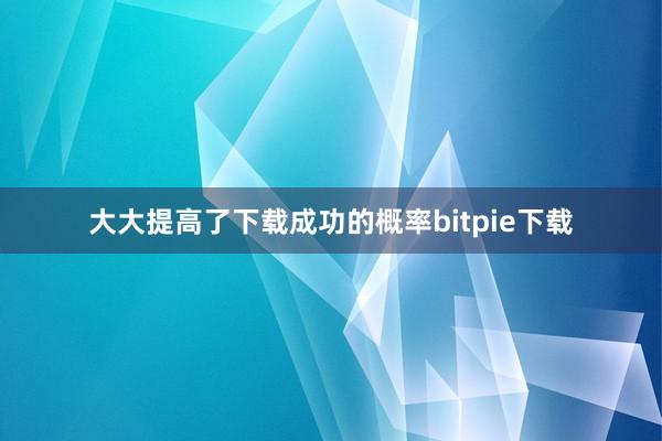 大大提高了下载成功的概率bitpie下载