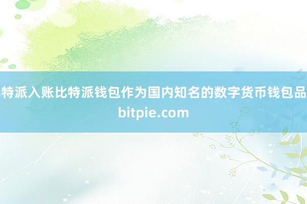 比特派入账比特派钱包作为国内知名的数字货币钱包品牌bitpie.com