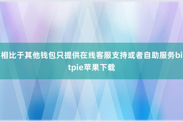 相比于其他钱包只提供在线客服支持或者自助服务bitpie苹果下载