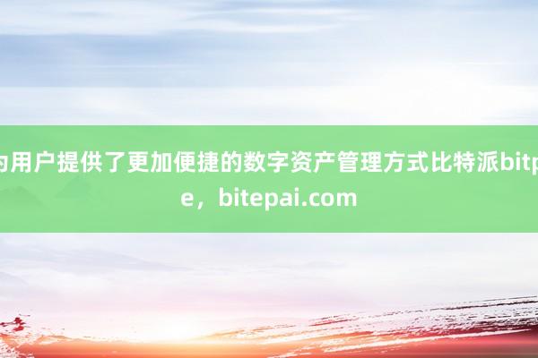 为用户提供了更加便捷的数字资产管理方式比特派bitpie，bitepai.com