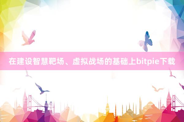 在建设智慧靶场、虚拟战场的基础上bitpie下载