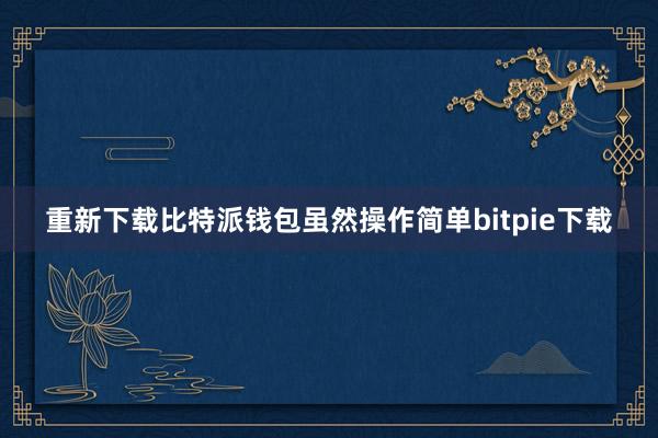 重新下载比特派钱包虽然操作简单bitpie下载