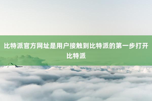 比特派官方网址是用户接触到比特派的第一步打开比特派