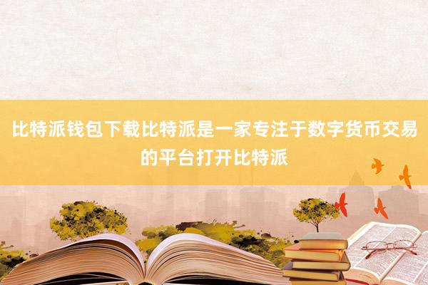 比特派钱包下载比特派是一家专注于数字货币交易的平台打开比特派