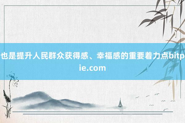 也是提升人民群众获得感、幸福感的重要着力点bitpie.com