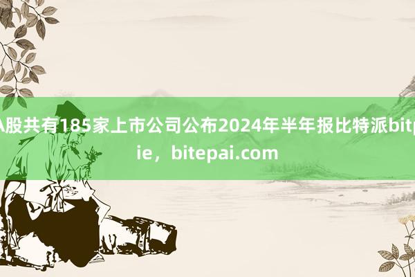 A股共有185家上市公司公布2024年半年报比特派bitpie，bitepai.com