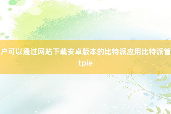 用户可以通过网站下载安卓版本的比特派应用比特派管网
bitpie