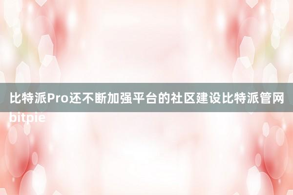 比特派Pro还不断加强平台的社区建设比特派管网
bitpie