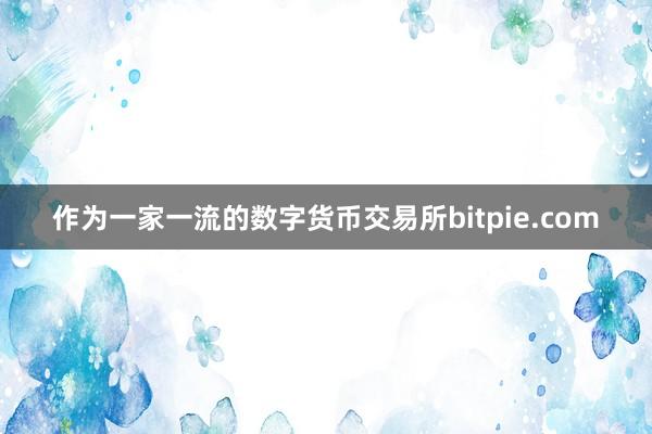 作为一家一流的数字货币交易所bitpie.com