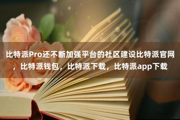 比特派Pro还不断加强平台的社区建设比特派官网，比特派钱包，比特派下载，比特派app下载