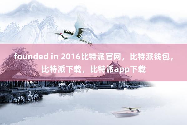 founded in 2016比特派官网，比特派钱包，比特派下载，比特派app下载