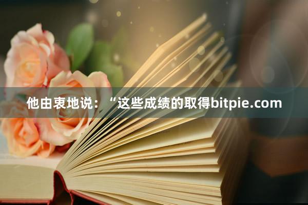 他由衷地说：“这些成绩的取得bitpie.com