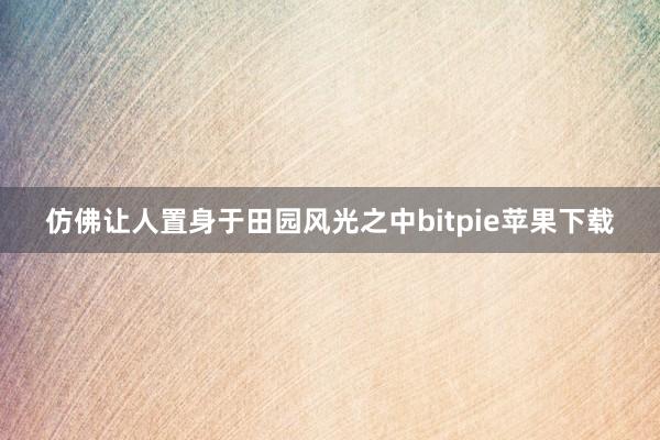 仿佛让人置身于田园风光之中bitpie苹果下载