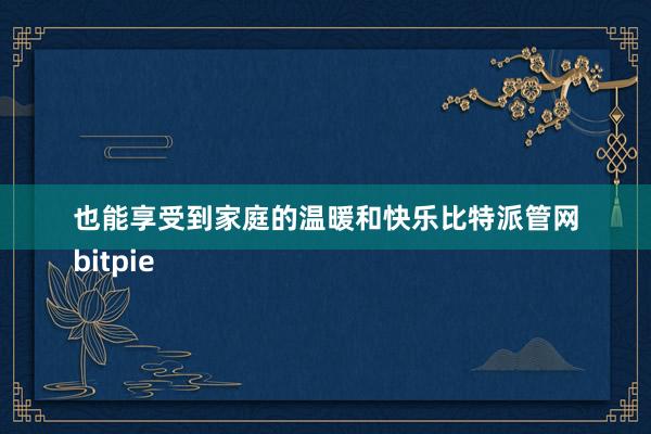 也能享受到家庭的温暖和快乐比特派管网
bitpie