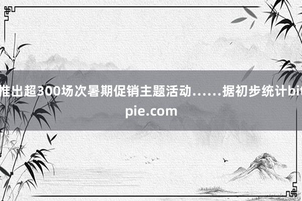 推出超300场次暑期促销主题活动……据初步统计bitpie.com