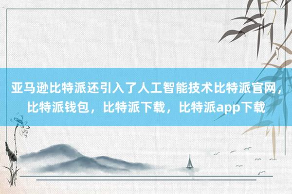 亚马逊比特派还引入了人工智能技术比特派官网，比特派钱包，比特派下载，比特派app下载