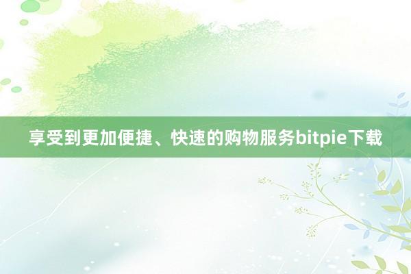 享受到更加便捷、快速的购物服务bitpie下载