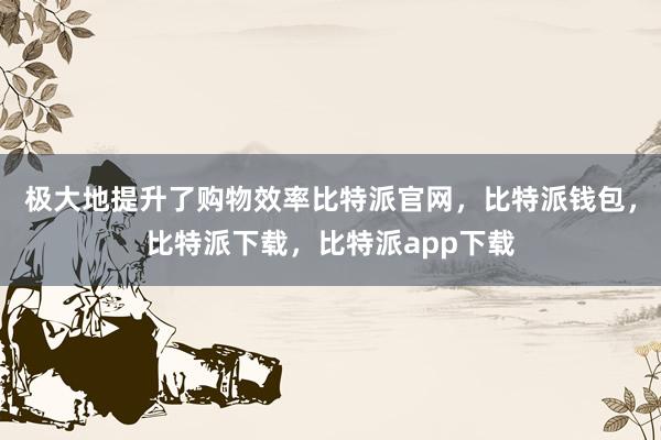 极大地提升了购物效率比特派官网，比特派钱包，比特派下载，比特派app下载