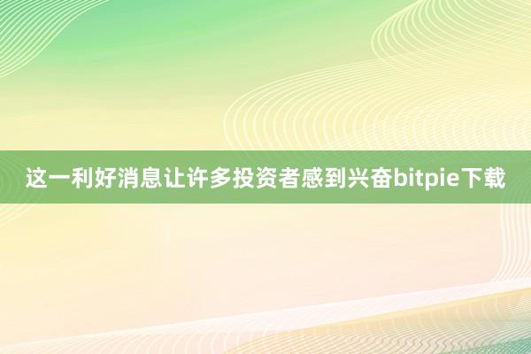 这一利好消息让许多投资者感到兴奋bitpie下载