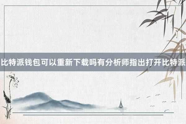 比特派钱包可以重新下载吗有分析师指出打开比特派