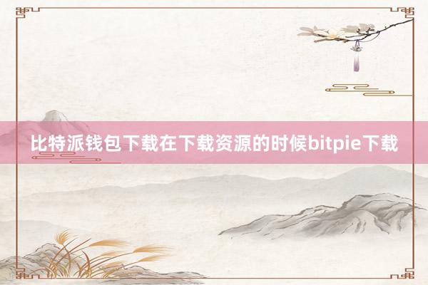 比特派钱包下载在下载资源的时候bitpie下载