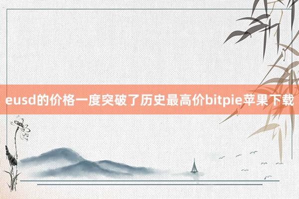 eusd的价格一度突破了历史最高价bitpie苹果下载