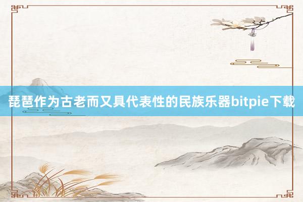 琵琶作为古老而又具代表性的民族乐器bitpie下载