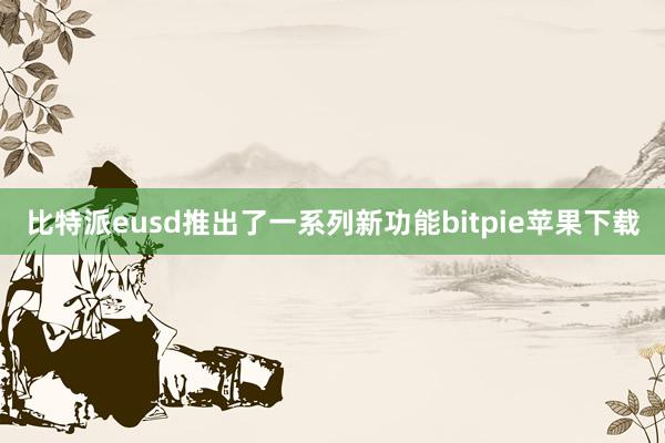 比特派eusd推出了一系列新功能bitpie苹果下载