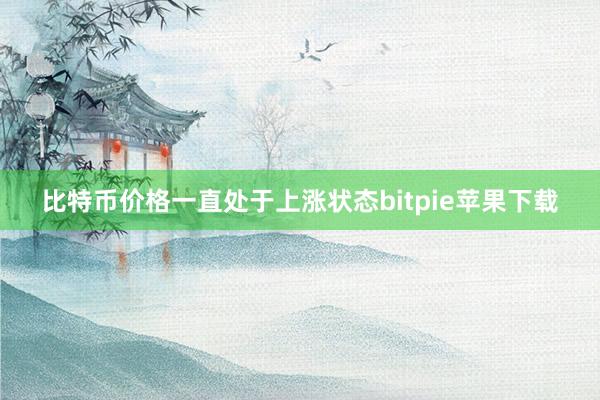 比特币价格一直处于上涨状态bitpie苹果下载