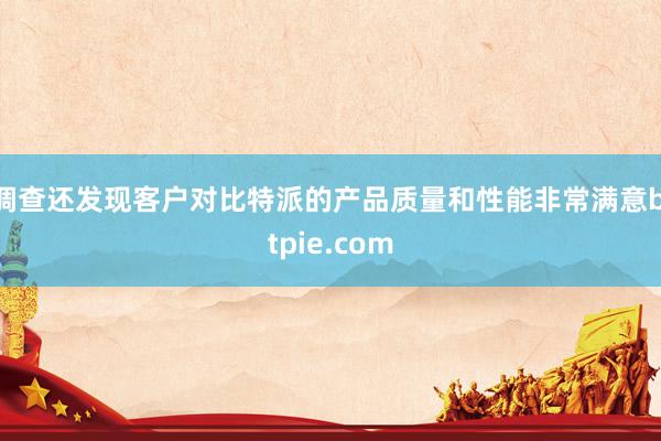 调查还发现客户对比特派的产品质量和性能非常满意bitpie.com