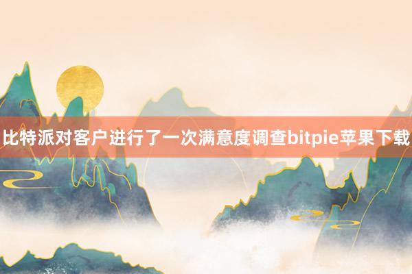 比特派对客户进行了一次满意度调查bitpie苹果下载