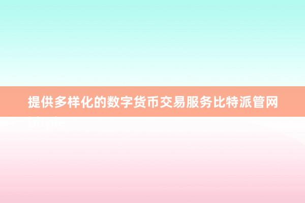 提供多样化的数字货币交易服务比特派管网
bitpie