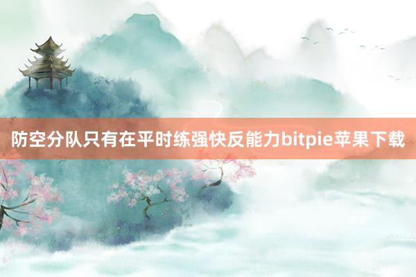 防空分队只有在平时练强快反能力bitpie苹果下载