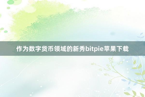 作为数字货币领域的新秀bitpie苹果下载