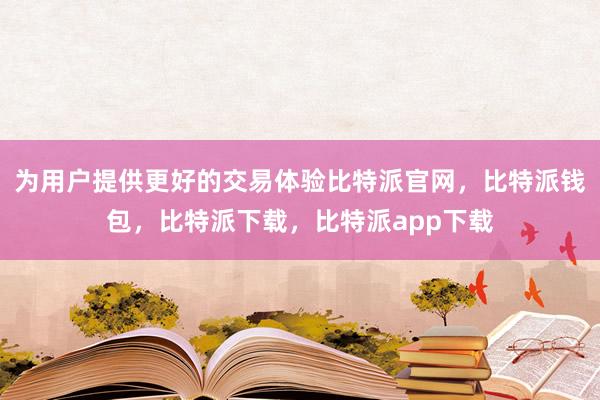 为用户提供更好的交易体验比特派官网，比特派钱包，比特派下载，比特派app下载