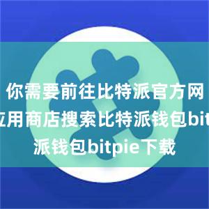 你需要前往比特派官方网站或者应用商店搜索比特派钱包bitpie下载