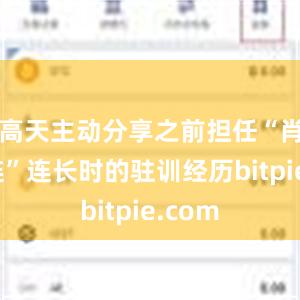 高天主动分享之前担任“肖宏阁连”连长时的驻训经历bitpie.com