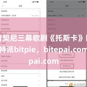 普契尼三幕歌剧《托斯卡》比特派bitpie，bitepai.com