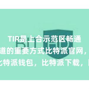 TIR是上合示范区畅通国际货运通道的重要方式比特派官网，比特派钱包，比特派下载，比特派app下载