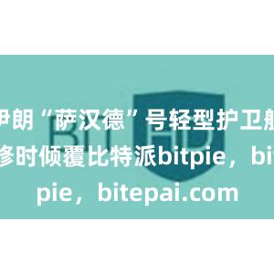 伊朗“萨汉德”号轻型护卫舰在港维修时倾覆比特派bitpie，bitepai.com