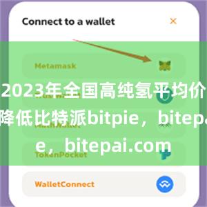 2023年全国高纯氢平均价格小幅降低比特派bitpie，bitepai.com