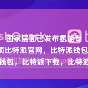 国家层面已发布氢能专项政策3项比特派官网，比特派钱包，比特派下载，比特派app下载