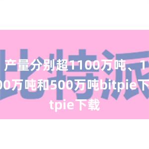 产量分别超1100万吨、1000万吨和500万吨bitpie下载