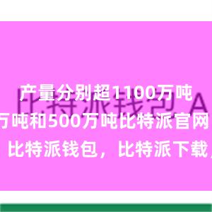 产量分别超1100万吨、1000万吨和500万吨比特派官网，比特派钱包，比特派下载，比特派app下载