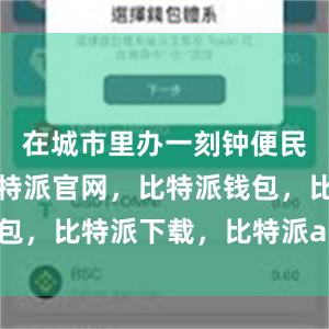 在城市里办一刻钟便民生活节比特派官网，比特派钱包，比特派下载，比特派app下载