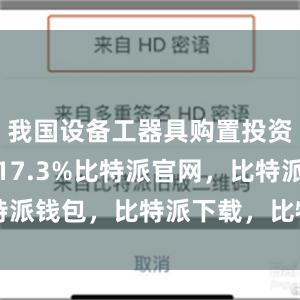 我国设备工器具购置投资同比增长17.3%比特派官网，比特派钱包，比特派下载，比特派app下载