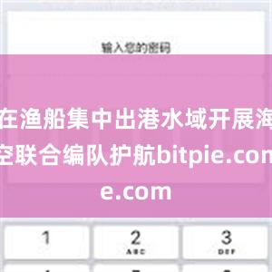 在渔船集中出港水域开展海空联合编队护航bitpie.com