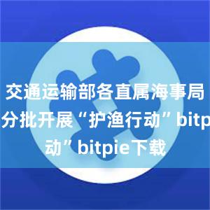 交通运输部各直属海事局将分类分批开展“护渔行动”bitpie下载