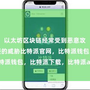 以太坊区块链经常受到恶意攻击和黑客入侵的威胁比特派官网，比特派钱包，比特派下载，比特派app下载