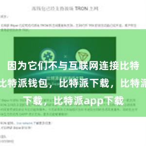 因为它们不与互联网连接比特派官网，比特派钱包，比特派下载，比特派app下载